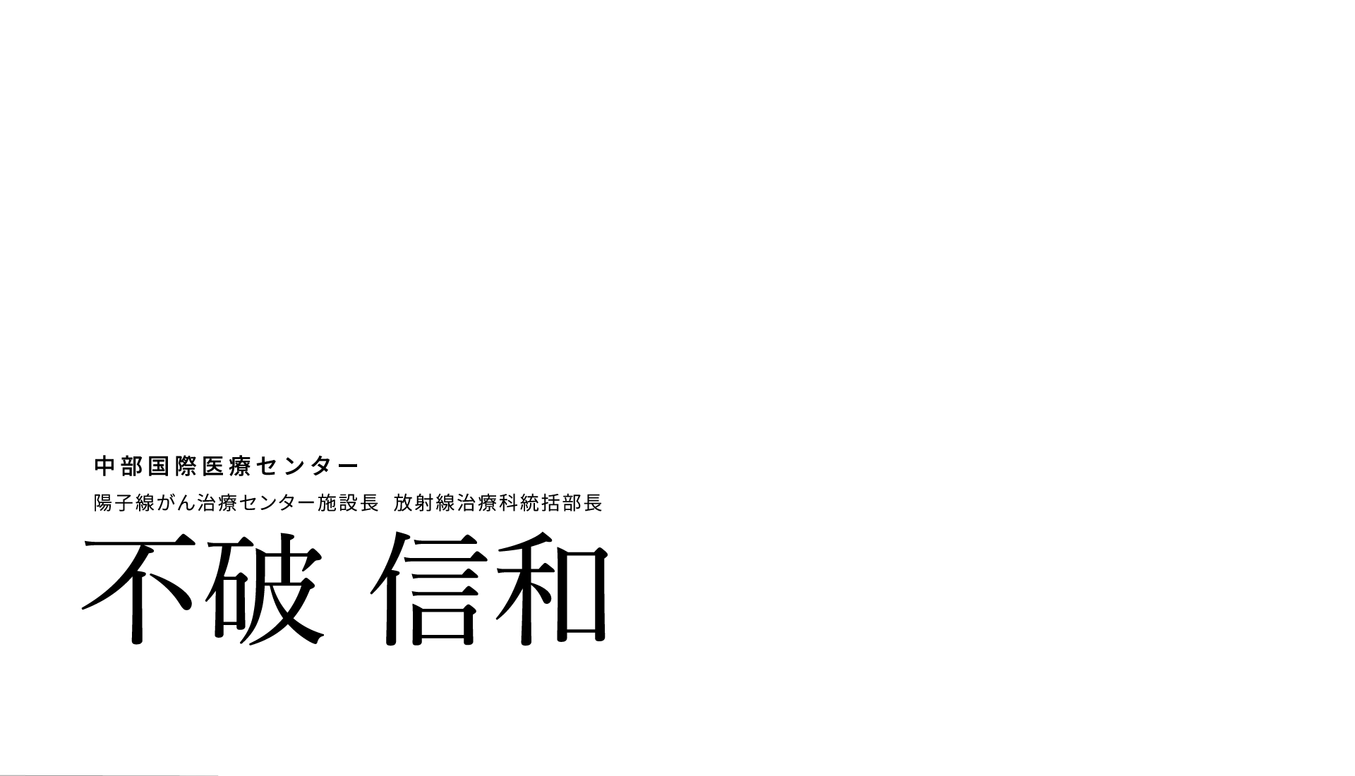 中部国際医療センター　陽子線がん治療センター施設長　放射線治療科統括部長　不破信和